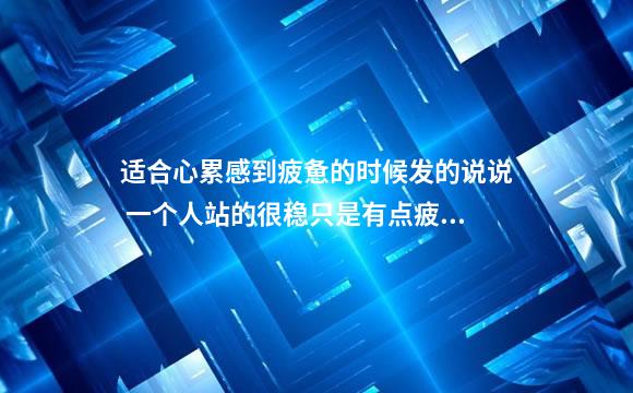 适合心累感到疲惫的时候发的说说 一个人站的很稳只是有点疲惫